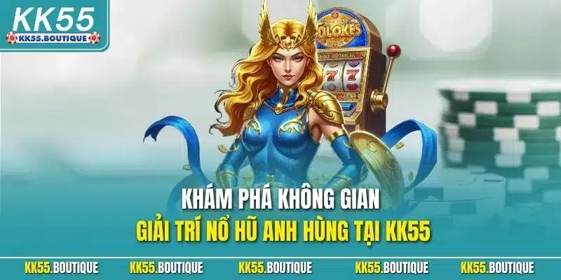 Khám phá không gian giải trí nổ hũ Anh Hùng tại KK55