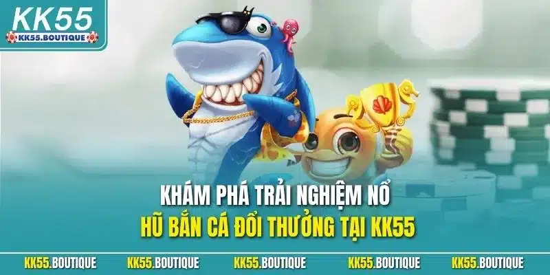 Khám phá trải nghiệm nổ hũ bắn cá đổi thưởng tại KK55