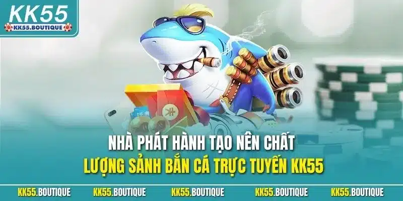 Nhà phát hành tạo nên chất lượng sảnh bắn cá trực tuyến KK55