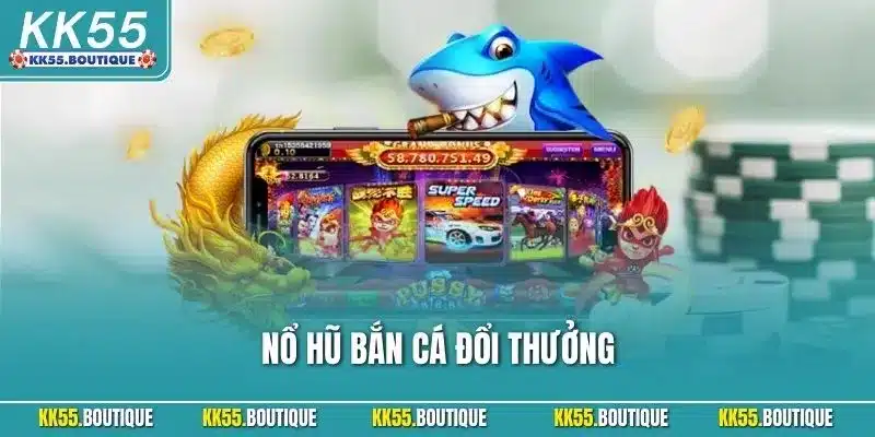 Nổ Hũ Bắn Cá Đổi Thưởng – Trải Nghiệm Giải Trí Đỉnh Cao KK55